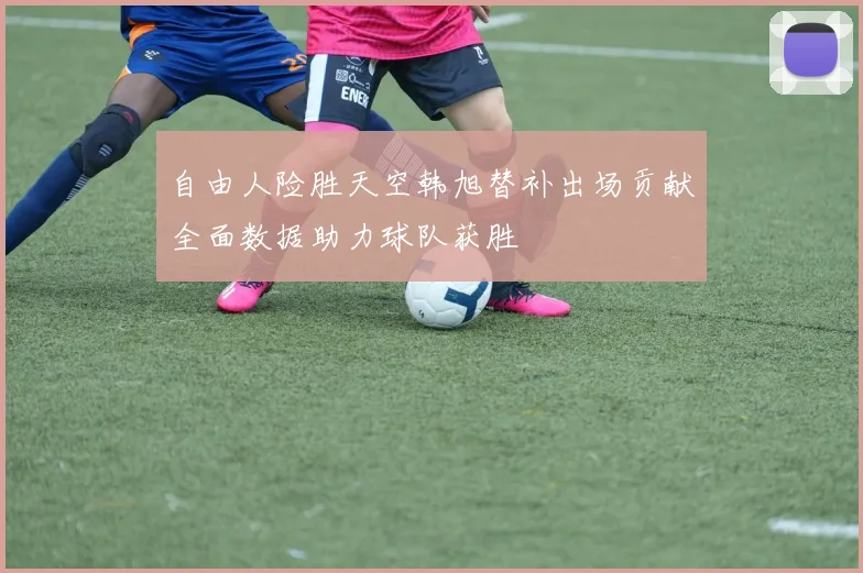 自由人险胜天空韩旭替补出场贡献全面数据助力球队获胜