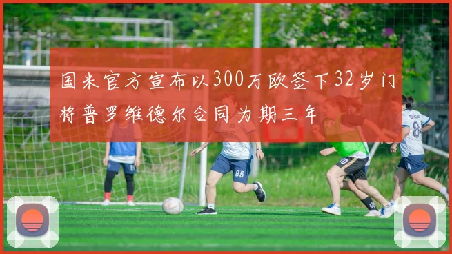 国米官方宣布以300万欧签下32岁门将普罗维德尔合同为期三年