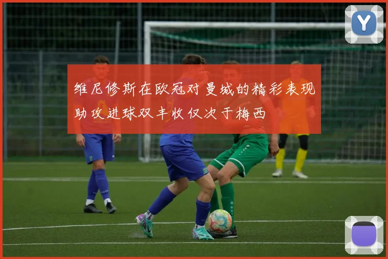 维尼修斯在欧冠对曼城的精彩表现助攻进球双丰收仅次于梅西