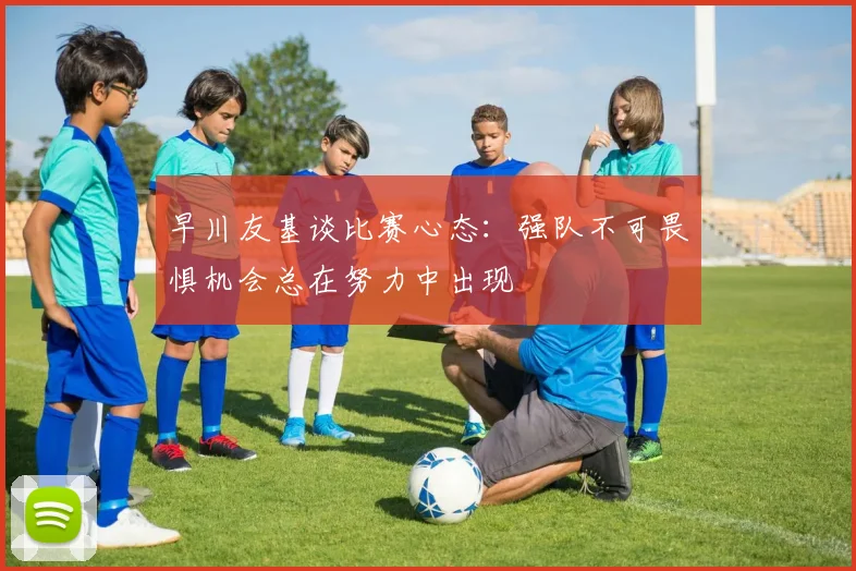 早川友基谈比赛心态：强队不可畏惧机会总在努力中出现