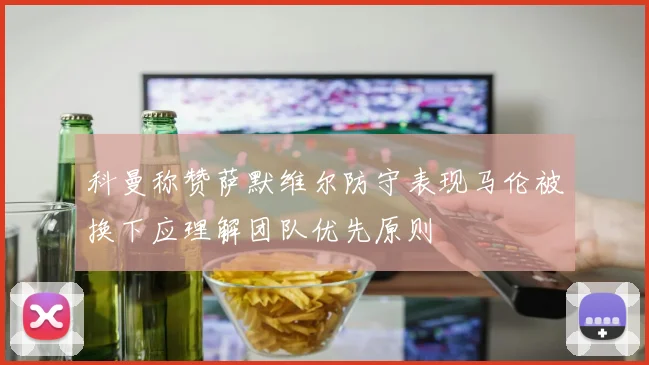 科曼称赞萨默维尔防守表现马伦被换下应理解团队优先原则