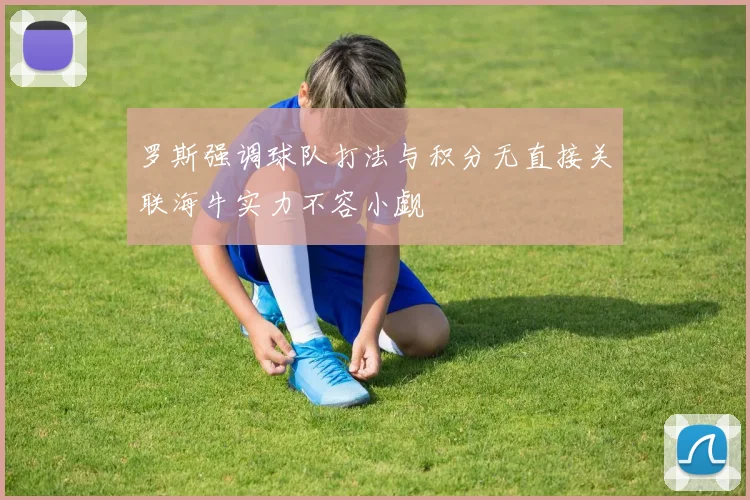 罗斯强调球队打法与积分无直接关联海牛实力不容小觑