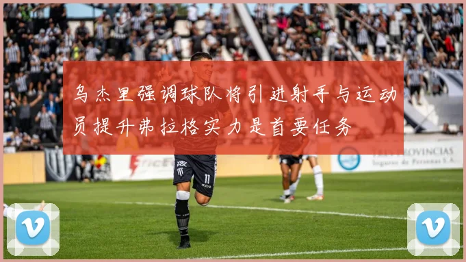 乌杰里强调球队将引进射手与运动员提升弗拉格实力是首要任务