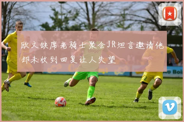 欧文缺席老骑士聚会JR坦言邀请他却未收到回复让人失望