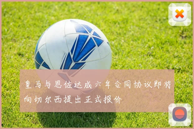 皇马与恩佐达成六年合同协议即将向切尔西提出正式报价