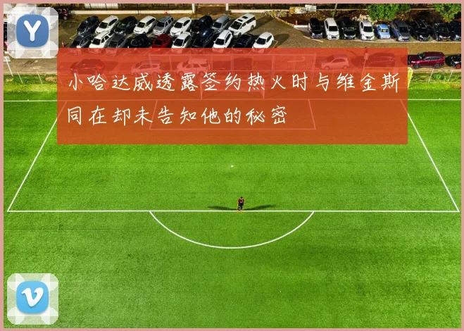 小哈达威透露签约热火时与维金斯同在却未告知他的秘密