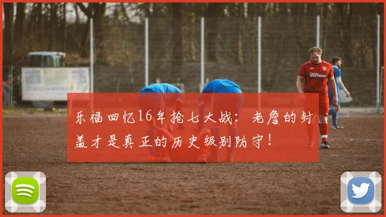 乐福回忆16年抢七大战：老詹的封盖才是真正的历史级别防守！