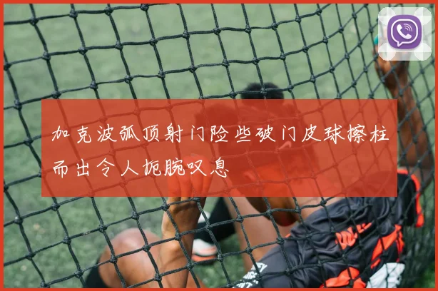 加克波弧顶射门险些破门皮球擦柱而出令人扼腕叹息