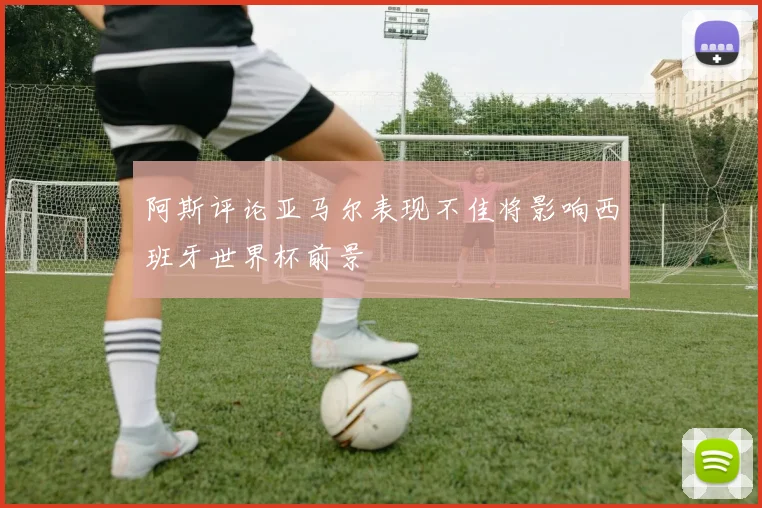 阿斯评论亚马尔表现不佳将影响西班牙世界杯前景
