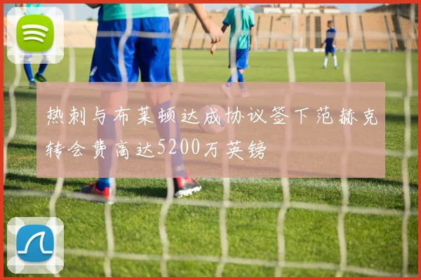 热刺与布莱顿达成协议签下范赫克转会费高达5200万英镑