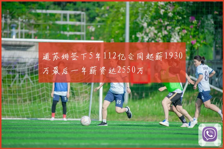 道苏姆签下5年112亿合同起薪1930万最后一年薪资达2550万