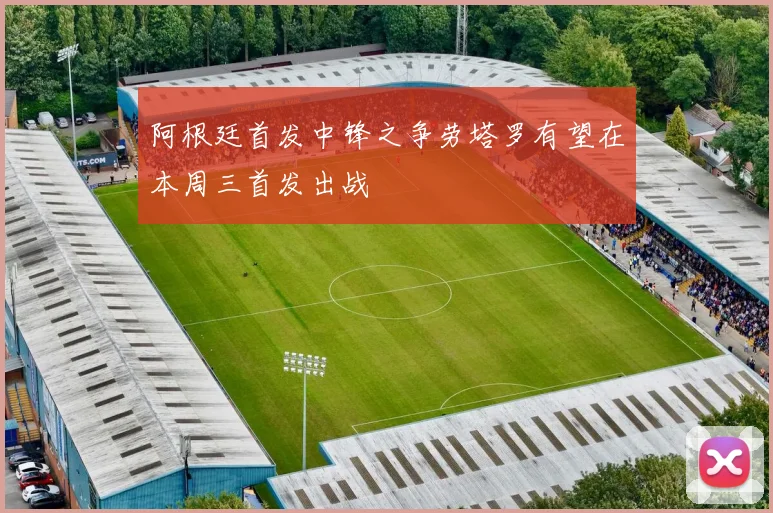 阿根廷首发中锋之争劳塔罗有望在本周三首发出战