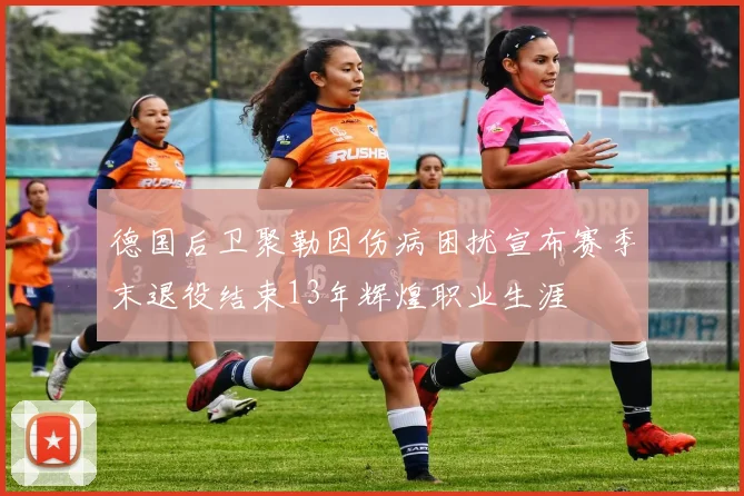 德国后卫聚勒因伤病困扰宣布赛季末退役结束13年辉煌职业生涯