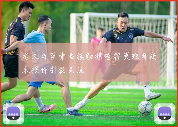 尤文与萨索洛接触穆哈雷莫维奇尚未报价引发关注