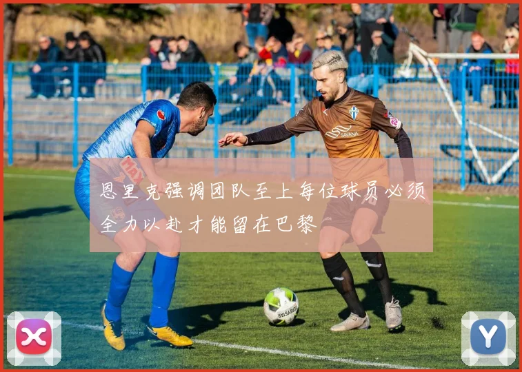 恩里克强调团队至上每位球员必须全力以赴才能留在巴黎
