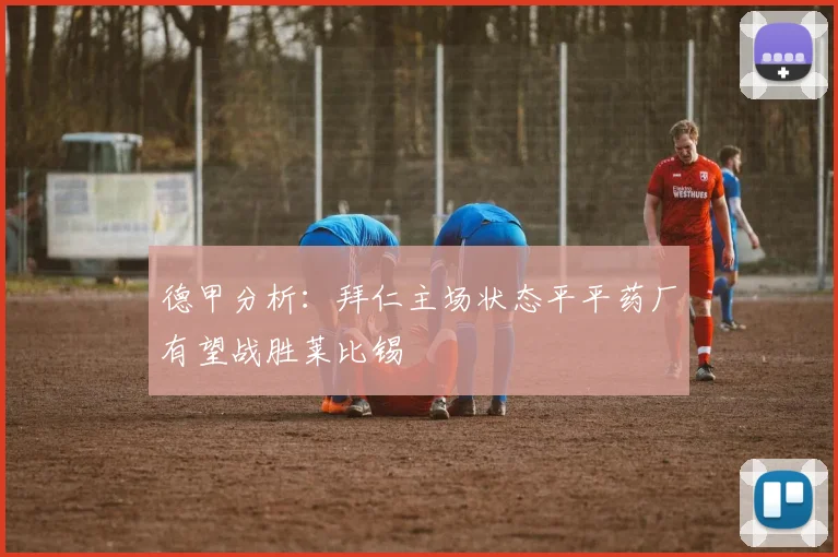 德甲分析：拜仁主场状态平平药厂有望战胜莱比锡