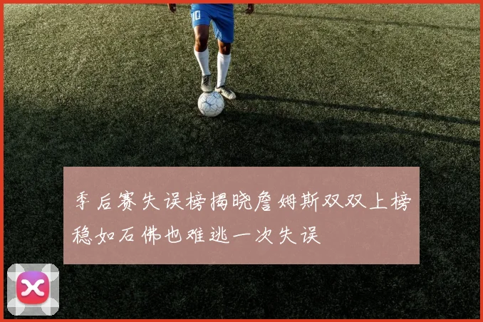 季后赛失误榜揭晓詹姆斯双双上榜稳如石佛也难逃一次失误