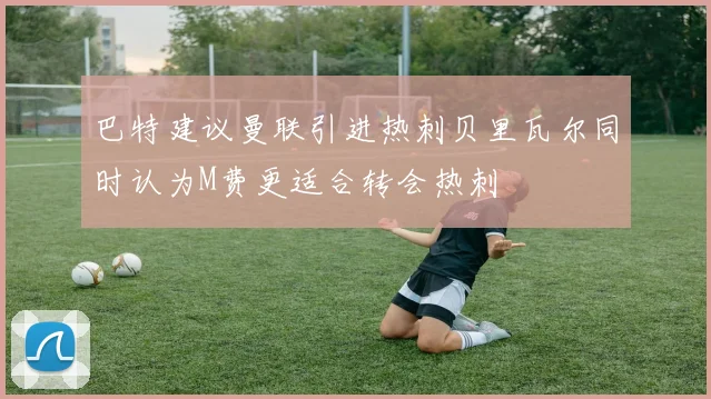 巴特建议曼联引进热刺贝里瓦尔同时认为M费更适合转会热刺