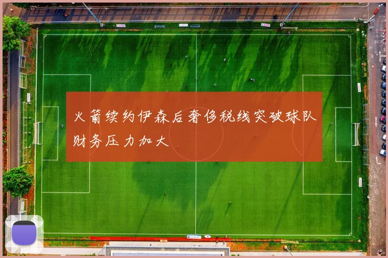 火箭续约伊森后奢侈税线突破球队财务压力加大