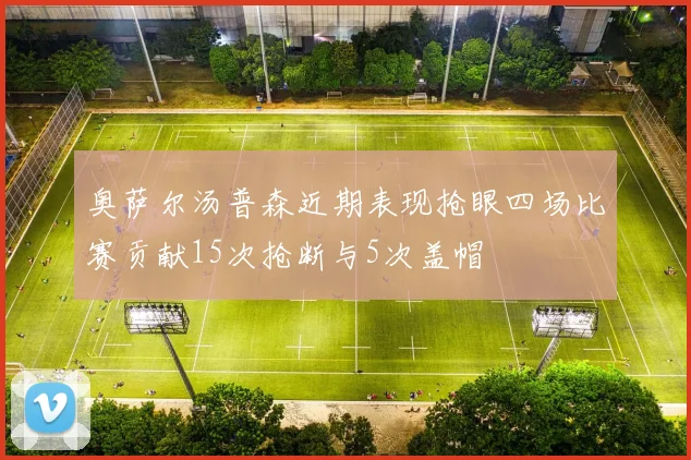 奥萨尔汤普森近期表现抢眼四场比赛贡献15次抢断与5次盖帽