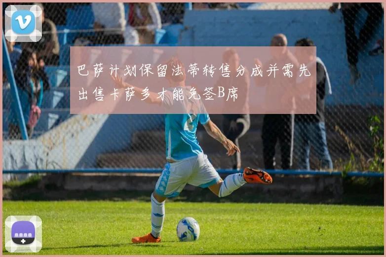 巴萨计划保留法蒂转售分成并需先出售卡萨多才能免签B席