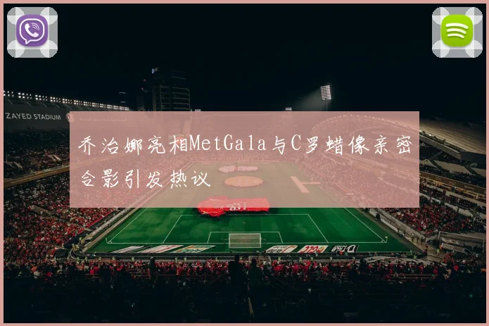 乔治娜亮相MetGala与C罗蜡像亲密合影引发热议