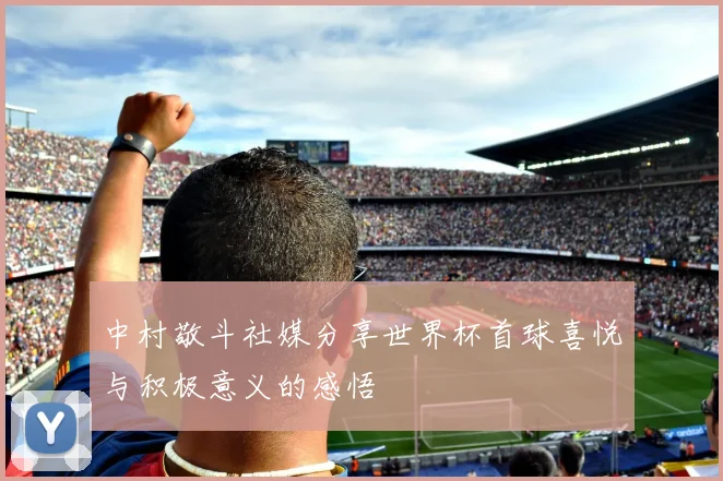 中村敬斗社媒分享世界杯首球喜悦与积极意义的感悟