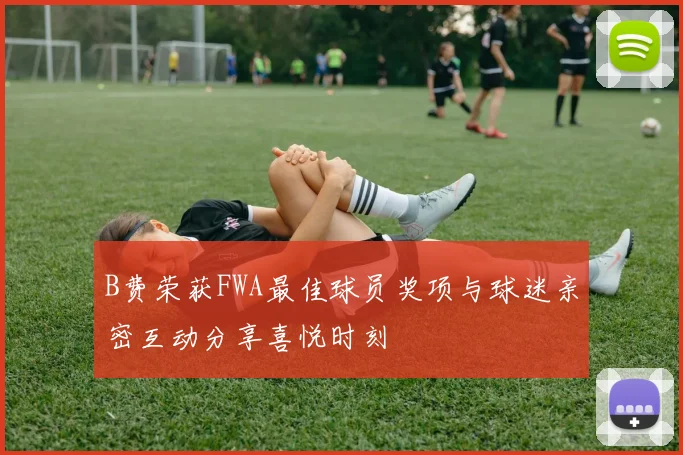 B费荣获FWA最佳球员奖项与球迷亲密互动分享喜悦时刻