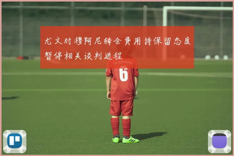 尤文对穆阿尼转会费用持保留态度暂停相关谈判进程