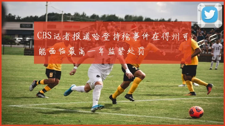 CBS记者报道哈登持枪事件在得州可能面临最高一年监禁处罚
