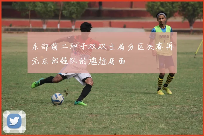 东部前二种子双双出局分区决赛再无东部强队的尴尬局面