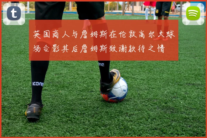 英国商人与詹姆斯在伦敦高尔夫球场合影其后詹姆斯致谢款待之情