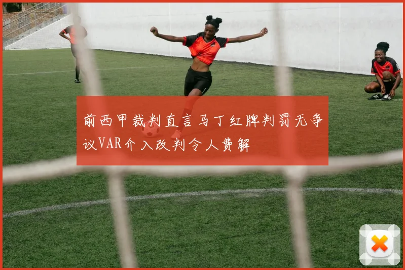 前西甲裁判直言马丁红牌判罚无争议VAR介入改判令人费解
