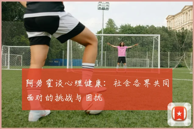 阿劳霍谈心理健康：社会各界共同面对的挑战与困扰