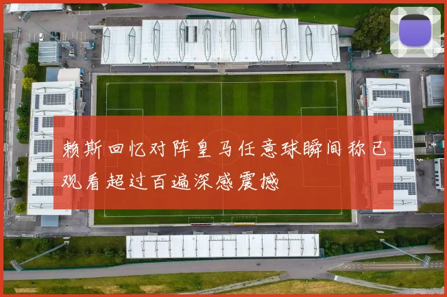 赖斯回忆对阵皇马任意球瞬间称已观看超过百遍深感震撼