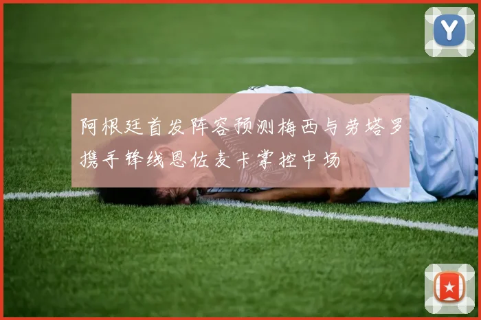 阿根廷首发阵容预测梅西与劳塔罗携手锋线恩佐麦卡掌控中场